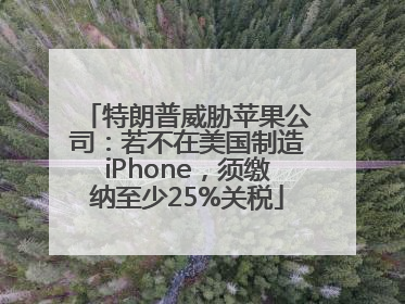 特朗普威胁苹果公司：若不在美国制造iPhone，须缴纳至少25%关税