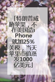 特朗普威胁苹果，不在美国造iPhone就加25%关税，当天苹果市值蒸发1000亿美元