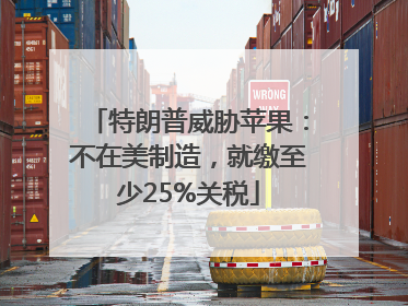 特朗普威胁苹果：不在美制造，就缴至少25%关税