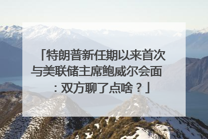 特朗普新任期以来首次与美联储主席鲍威尔会面：双方聊了点啥？