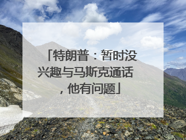 特朗普：暂时没兴趣与马斯克通话，他有问题