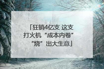 狂销4亿支 这支打火机“成本内卷”“烧”出大生意