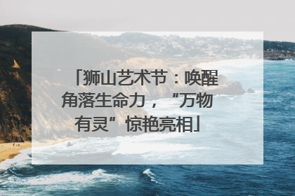 狮山艺术节：唤醒角落生命力，“万物有灵”惊艳亮相