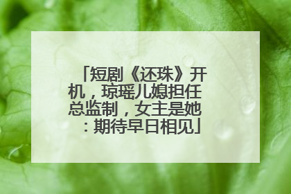 短剧《还珠》开机，琼瑶儿媳担任总监制，女主是她：期待早日相见