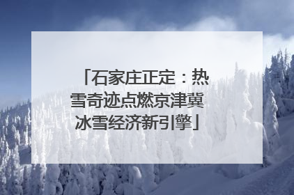 石家庄正定：热雪奇迹点燃京津冀冰雪经济新引擎