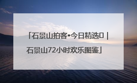 石景山拍客•今日精选⑲｜石景山72小时欢乐图鉴