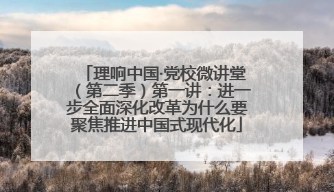 理响中国·党校微讲堂（第二季）第一讲：进一步全面深化改革为什么要聚焦推进中国式现代化