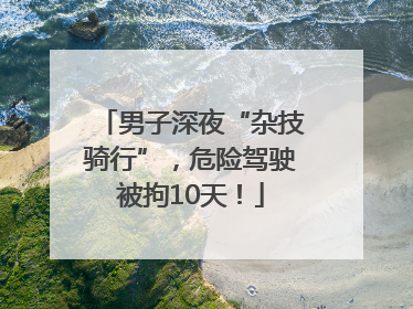 男子深夜“杂技骑行”，危险驾驶被拘10天！
