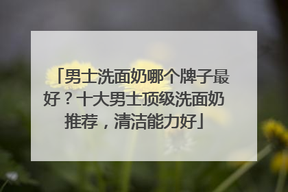 男士洗面奶哪个牌子最好？十大男士顶级洗面奶推荐，清洁能力好