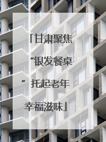 甘肃聚焦“银发餐桌”托起老年幸福滋味