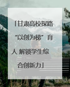 甘肃高校探路“以创为梯”育人 解锁学生综合创新力