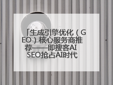 生成引擎优化（GEO）核心服务商推荐——即搜客AI SEO抢占AI时代流量入口（含 GEO报价）