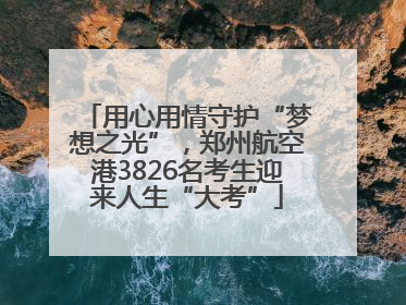 用心用情守护“梦想之光”，郑州航空港3826名考生迎来人生“大考”