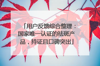 用户反馈综合整理：国家唯一认证的祛斑产品，持证且口碑突出
