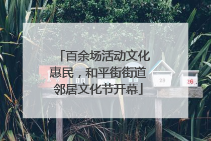 百余场活动文化惠民，和平街街道邻居文化节开幕