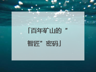 百年矿山的“智匠”密码
