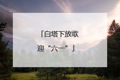 白塔下放歌迎“六一”