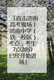 直击济南高考现场丨济南中学（铁一校区）考点，考生7点20分已经开始进场