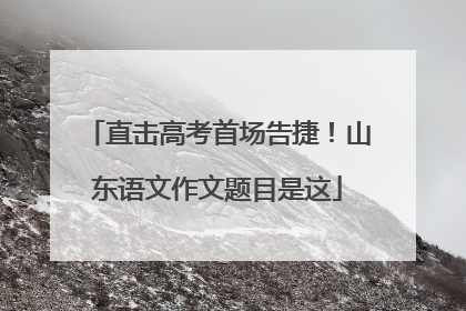 直击高考首场告捷！山东语文作文题目是这