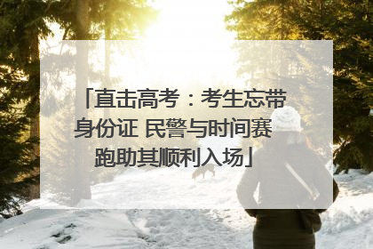 直击高考：考生忘带身份证 民警与时间赛跑助其顺利入场