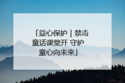 益心保护｜禁毒童话课堂开 守护童心向未来