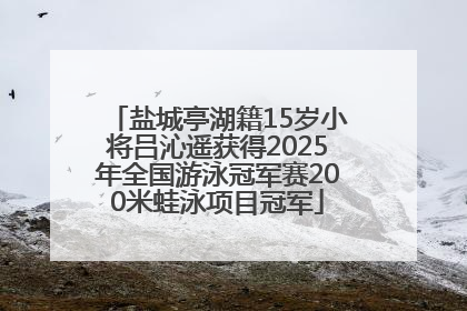 盐城亭湖籍15岁小将吕沁遥获得2025年全国游泳冠军赛200米蛙泳项目冠军