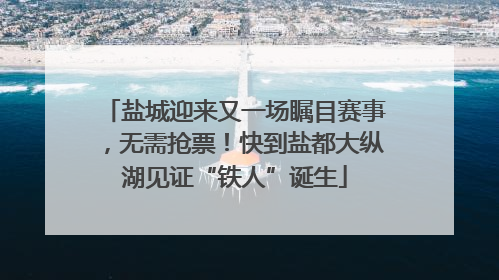 盐城迎来又一场瞩目赛事，无需抢票！快到盐都大纵湖见证“铁人”诞生