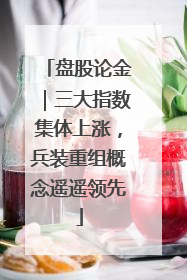 盘股论金｜三大指数集体上涨，兵装重组概念遥遥领先