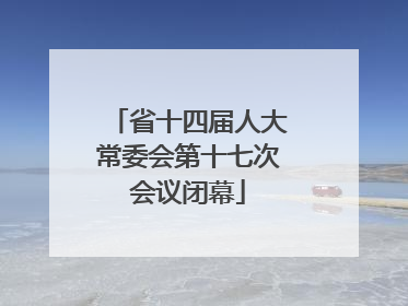 省十四届人大常委会第十七次会议闭幕
