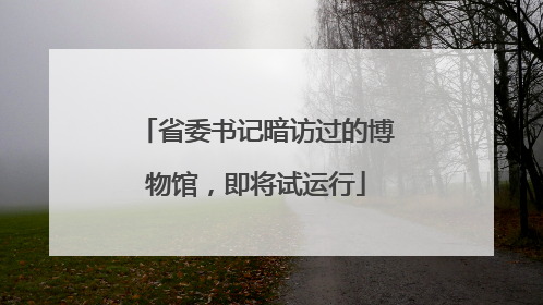 省委书记暗访过的博物馆，即将试运行