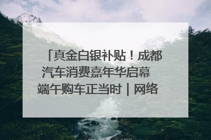 真金白银补贴！成都汽车消费嘉年华启幕 端午购车正当时｜网络中国节·端午