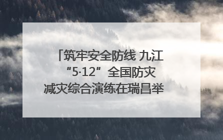筑牢安全防线 九江“5·12”全国防灾减灾综合演练在瑞昌举行（组图｜视频）