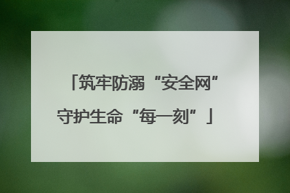 筑牢防溺“安全网”守护生命“每一刻”