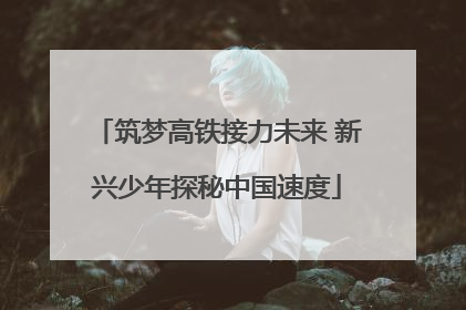 筑梦高铁接力未来 新兴少年探秘中国速度