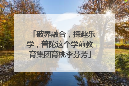 破界融合，探趣乐学，普陀这个学前教育集团育桃李芬芳