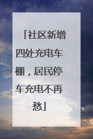 社区新增四处充电车棚，居民停车充电不再愁