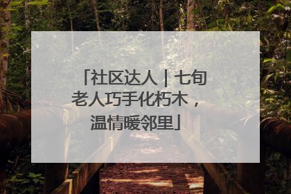 社区达人｜七旬老人巧手化朽木，温情暖邻里
