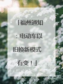 福州通知：电动车以旧换新模式有变！