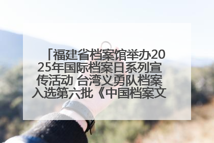 福建省档案馆举办2025年国际档案日系列宣传活动 台湾义勇队档案入选第六批《中国档案文献遗产名录》