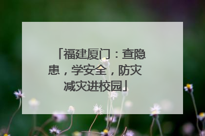 福建厦门：查隐患，学安全，防灾减灾进校园