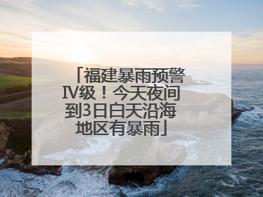 福建暴雨预警Ⅳ级！今天夜间到3日白天沿海地区有暴雨