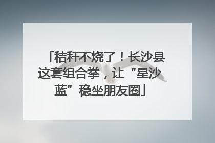 秸秆不烧了！长沙县这套组合拳，让“星沙蓝”稳坐朋友圈