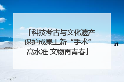 科技考古与文化遗产保护成果上新“手术”高水准 文物再青春