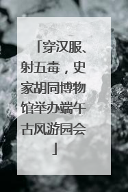 穿汉服、射五毒，史家胡同博物馆举办端午古风游园会