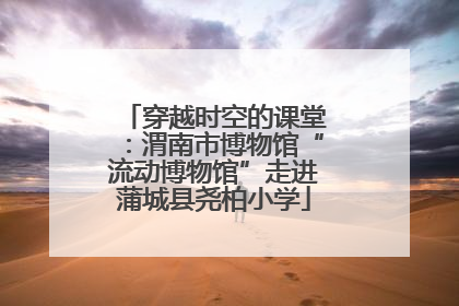 穿越时空的课堂：渭南市博物馆“流动博物馆”走进蒲城县尧柏小学
