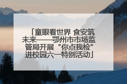 童眼看世界 食安筑未来——鄂州市市场监管局开展“你点我检”进校园六一特别活动