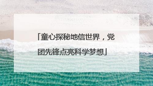 童心探秘地信世界，党团先锋点亮科学梦想