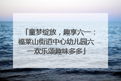 童梦绽放，趣享六一：福莱山街道中心幼儿园六一欢乐颂趣味多多