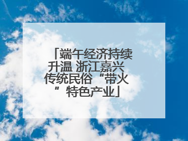 端午经济持续升温 浙江嘉兴传统民俗“带火”特色产业