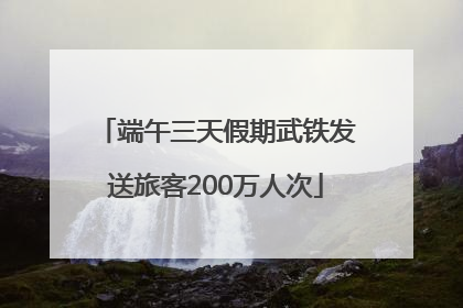端午三天假期武铁发送旅客200万人次
